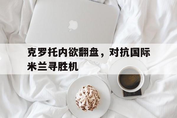 od体育投注-关于克罗托内欲翻盘，对抗国际米兰寻胜机的信息